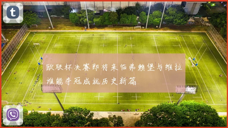 欧联杯决赛即将来临弗赖堡与维拉谁能夺冠成就历史新篇