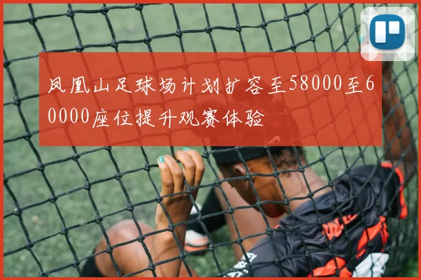 凤凰山足球场计划扩容至58000至60000座位提升观赛体验