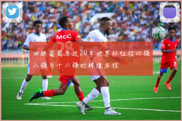 回顾葡萄牙近20年世界杯征程四强八强与十六强的辉煌历程