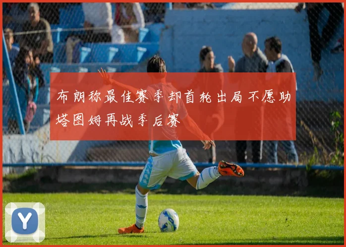 布朗称最佳赛季却首轮出局不愿助塔图姆再战季后赛