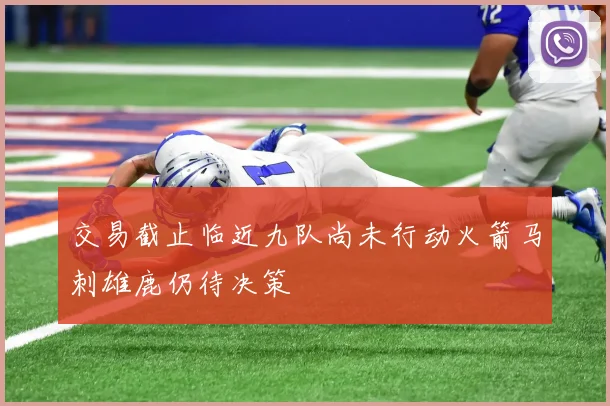 交易截止临近九队尚未行动火箭马刺雄鹿仍待决策