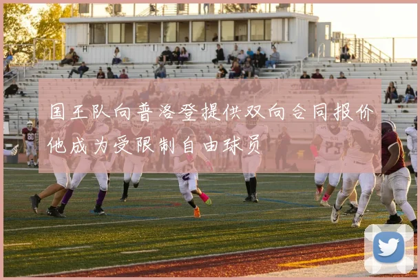 国王队向普洛登提供双向合同报价他成为受限制自由球员