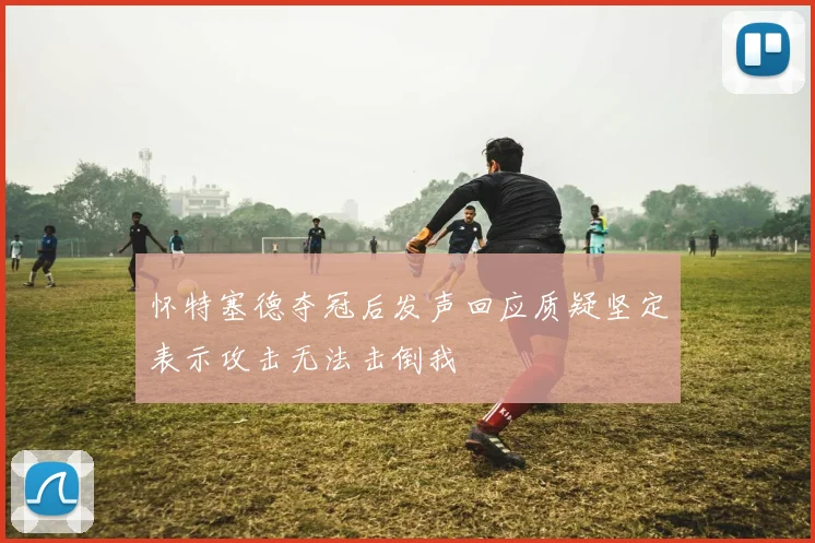 怀特塞德夺冠后发声回应质疑坚定表示攻击无法击倒我