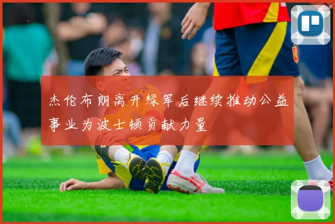 杰伦布朗离开绿军后继续推动公益事业为波士顿贡献力量