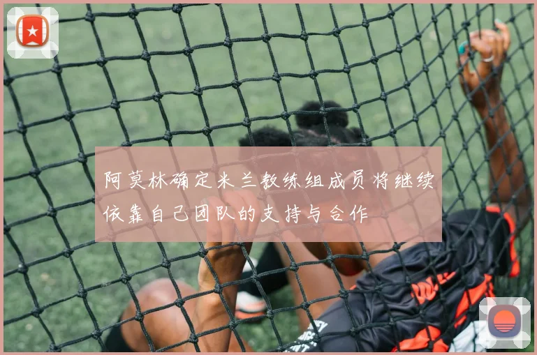 阿莫林确定米兰教练组成员将继续依靠自己团队的支持与合作