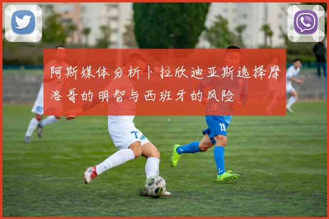 阿斯媒体分析卜拉欣迪亚斯选择摩洛哥的明智与西班牙的风险