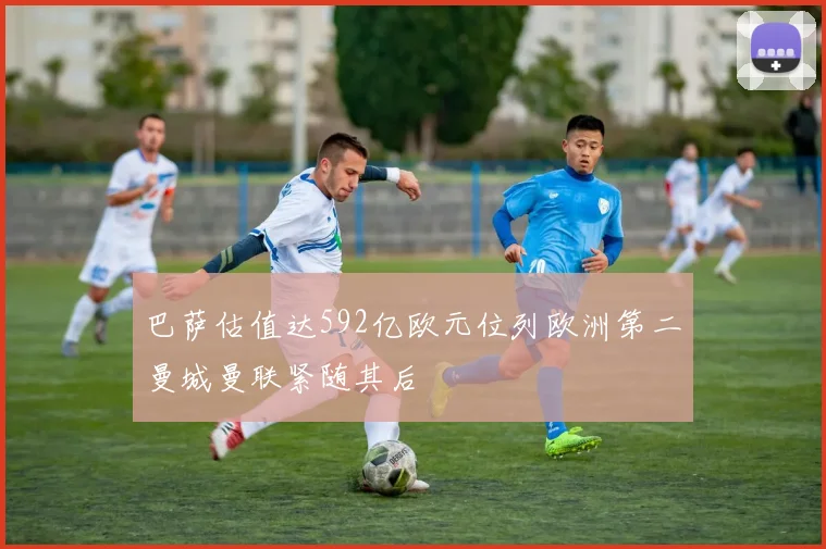 巴萨估值达592亿欧元位列欧洲第二曼城曼联紧随其后