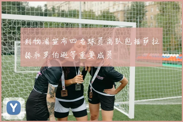 利物浦宣布四名球员离队包括萨拉赫和罗伯逊等重要成员