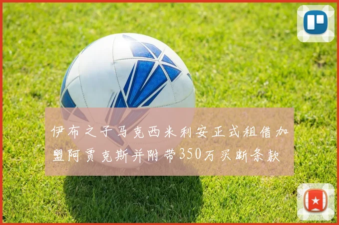 伊布之子马克西米利安正式租借加盟阿贾克斯并附带350万买断条款