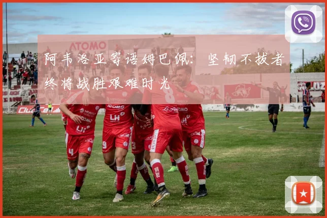 阿韦洛亚寄语姆巴佩：坚韧不拔者终将战胜艰难时光