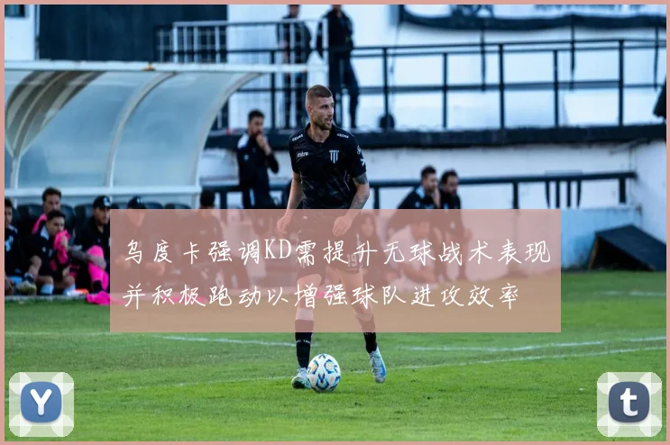 乌度卡强调KD需提升无球战术表现并积极跑动以增强球队进攻效率