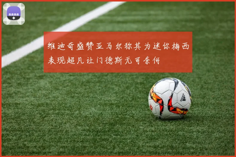 维迪奇盛赞亚马尔称其为迷你梅西表现超凡让门德斯无可奈何