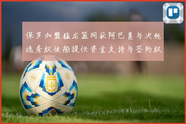 保罗加盟猛龙篮网获阿巴基与次轮选秀权快船提供资金支持与签约权