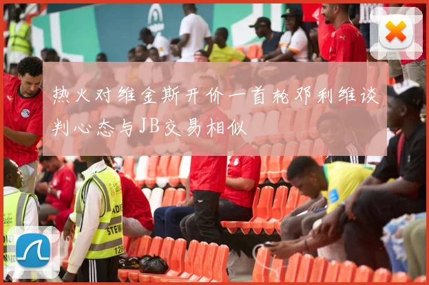 热火对维金斯开价一首轮邓利维谈判心态与JB交易相似