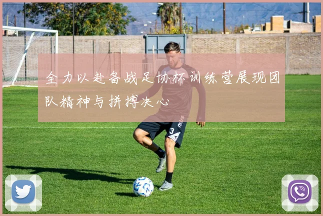 全力以赴备战足协杯训练营展现团队精神与拼搏决心