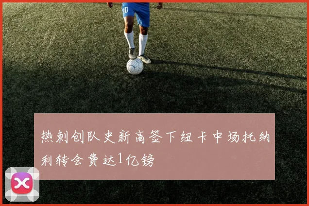 热刺创队史新高签下纽卡中场托纳利转会费达1亿镑