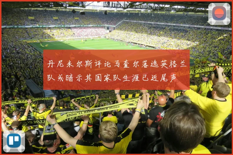 丹尼米尔斯评论马奎尔落选英格兰队或暗示其国家队生涯已近尾声