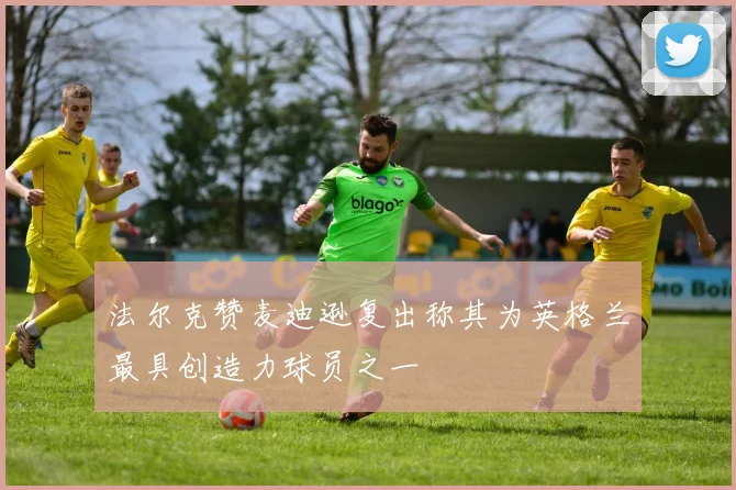 法尔克赞麦迪逊复出称其为英格兰最具创造力球员之一