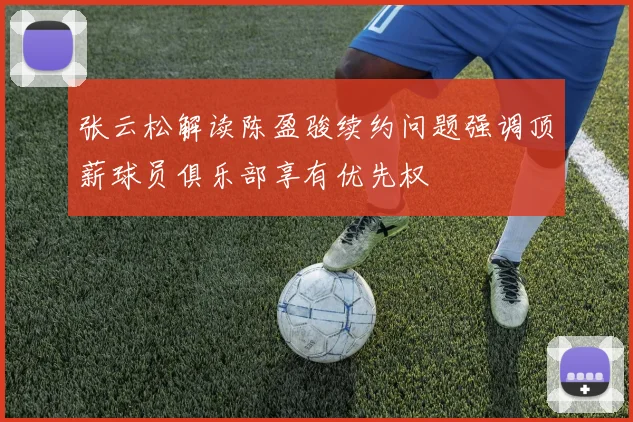 张云松解读陈盈骏续约问题强调顶薪球员俱乐部享有优先权