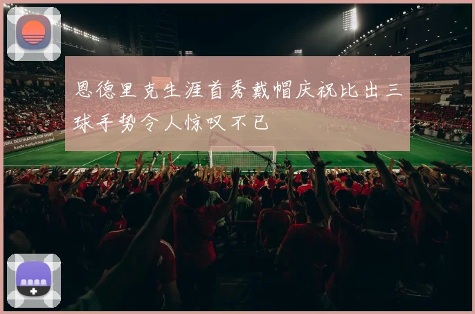 恩德里克生涯首秀戴帽庆祝比出三球手势令人惊叹不已