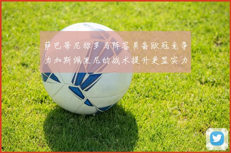 萨巴蒂尼称罗马阵容具备欧冠竞争力加斯佩里尼的战术提升更显实力