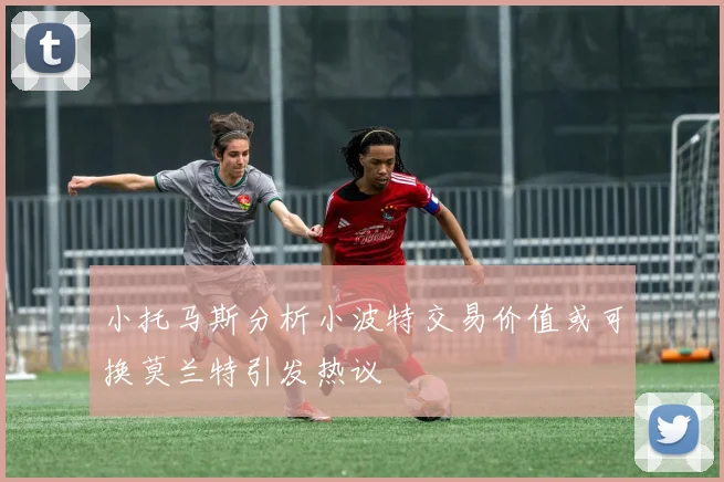 小托马斯分析小波特交易价值或可换莫兰特引发热议