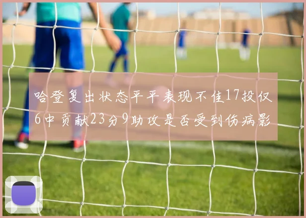 哈登复出状态平平表现不佳17投仅6中贡献23分9助攻是否受到伤病影响