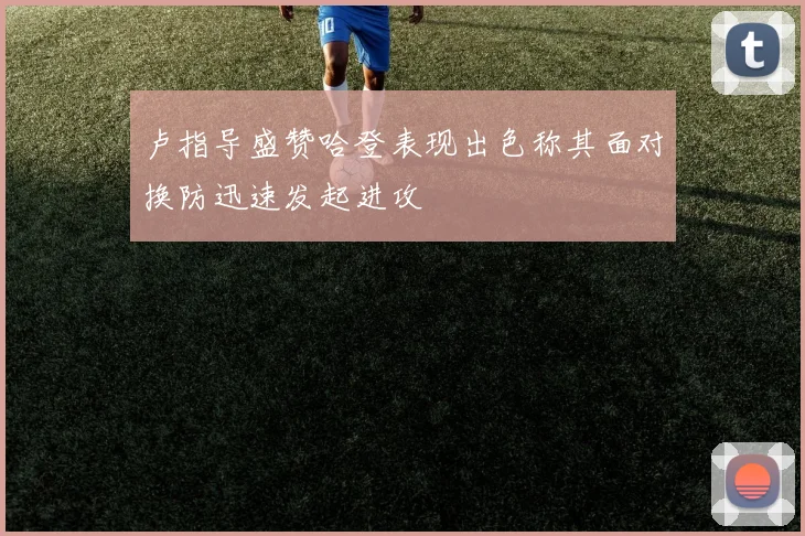 卢指导盛赞哈登表现出色称其面对换防迅速发起进攻