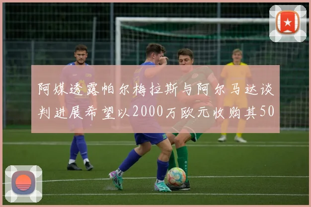 阿媒透露帕尔梅拉斯与阿尔马达谈判进展希望以2000万欧元收购其50所有权
