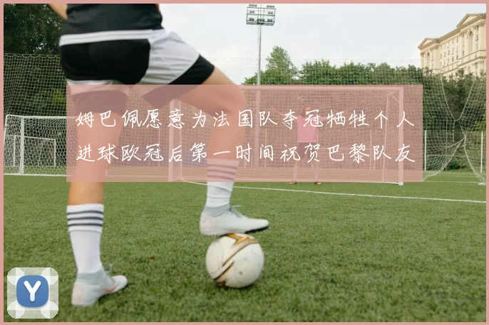 姆巴佩愿意为法国队夺冠牺牲个人进球欧冠后第一时间祝贺巴黎队友