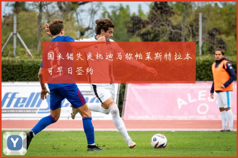 国米错失良机迪马称帕莱斯特拉本可早日签约