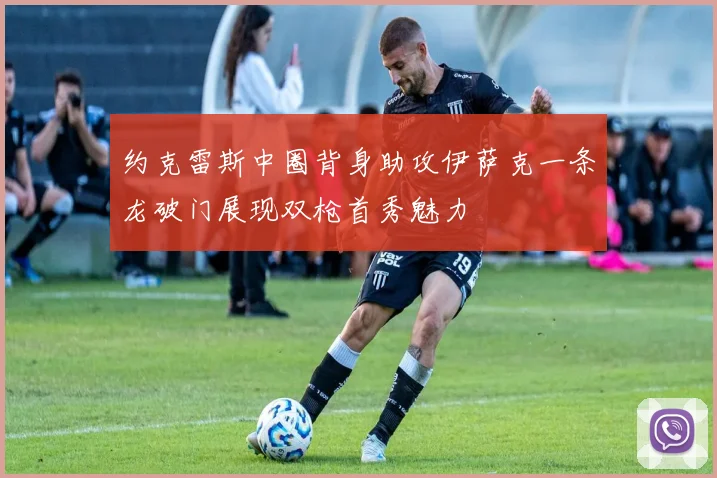 约克雷斯中圈背身助攻伊萨克一条龙破门展现双枪首秀魅力